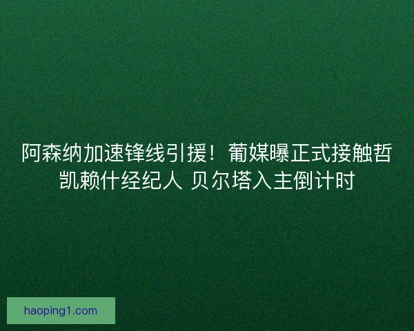 阿森纳加速锋线引援！葡媒曝正式接触哲凯赖什经纪人 贝尔塔入主倒计时