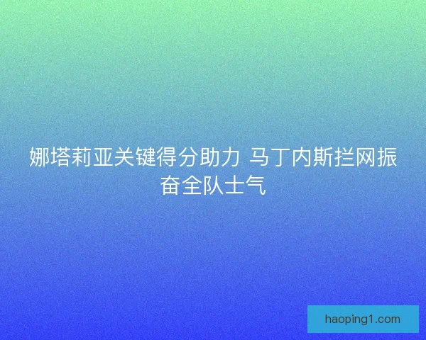 娜塔莉亚关键得分助力 马丁内斯拦网振奋全队士气