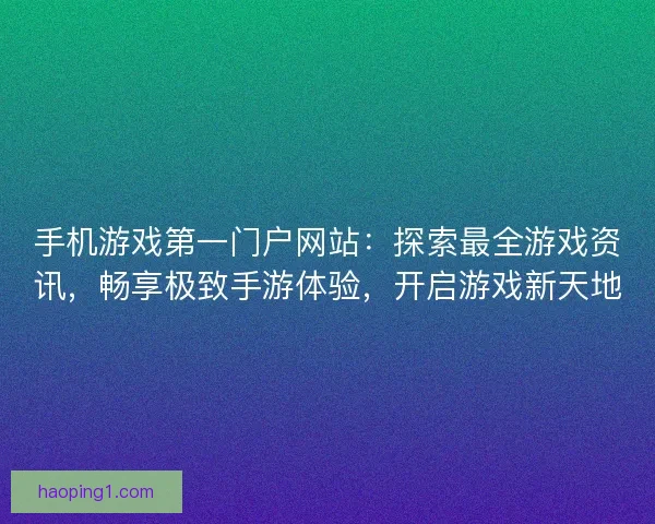 手机游戏第一门户网站：探索最全游戏资讯，畅享极致手游体验，开启游戏新天地
