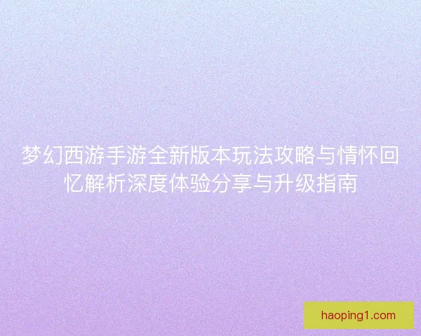 梦幻西游手游全新版本玩法攻略与情怀回忆解析深度体验分享与升级指南