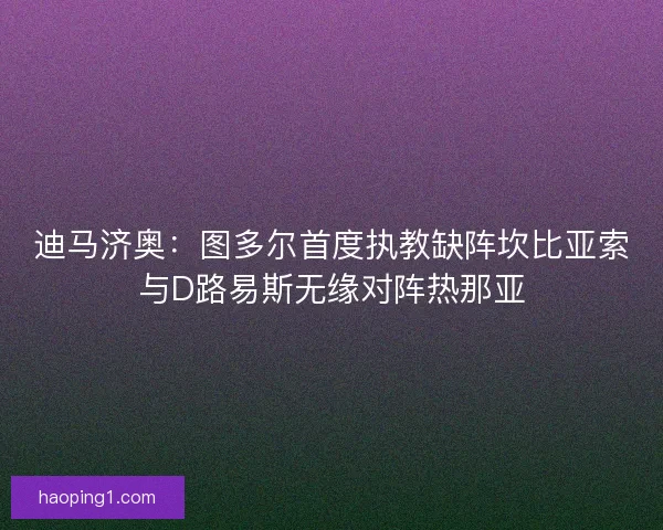 迪马济奥：图多尔首度执教缺阵坎比亚索与D路易斯无缘对阵热那亚