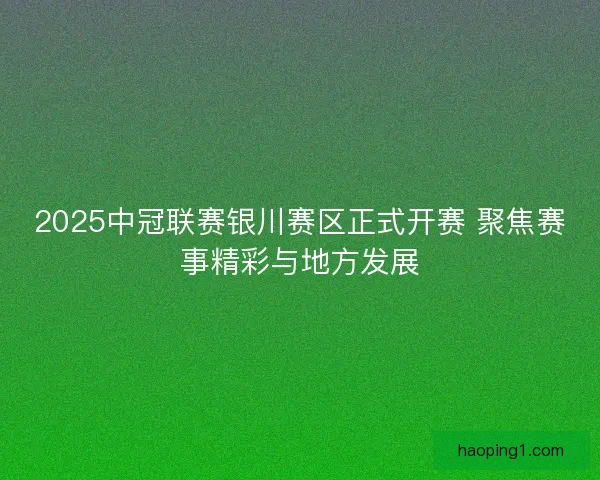 2025中冠联赛银川赛区正式开赛 聚焦赛事精彩与地方发展
