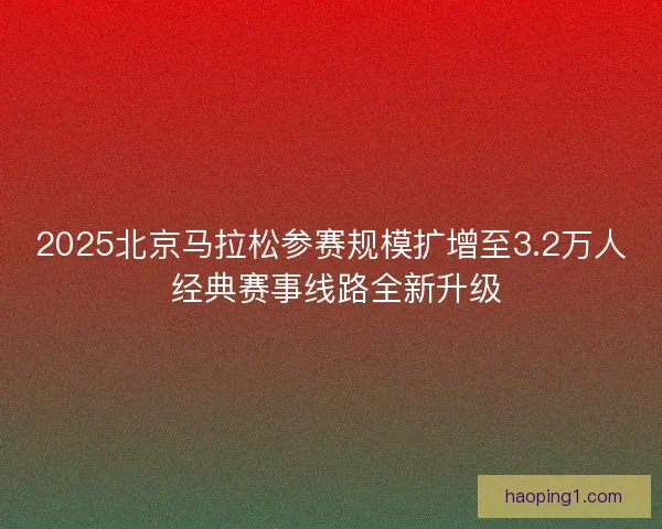 2025北京马拉松参赛规模扩增至3.2万人 经典赛事线路全新升级