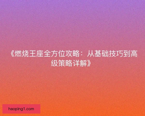 《燃烧王座全方位攻略：从基础技巧到高级策略详解》