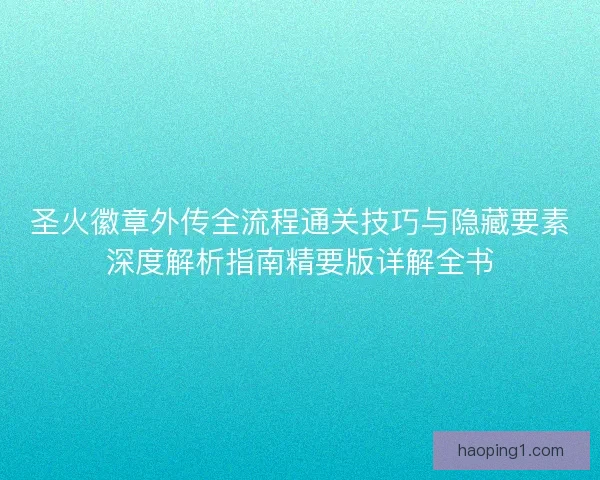 圣火徽章外传全流程通关技巧与隐藏要素深度解析指南精要版详解全书
