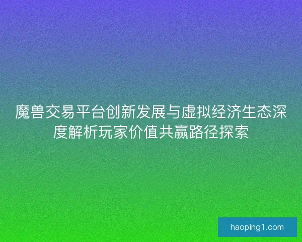 魔兽交易平台创新发展与虚拟经济生态深度解析玩家价值共赢路径探索