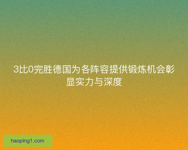 3比0完胜德国为各阵容提供锻炼机会彰显实力与深度