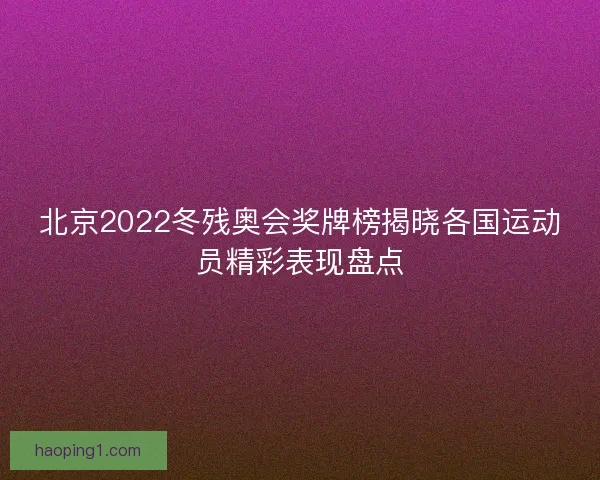 北京2022冬残奥会奖牌榜揭晓各国运动员精彩表现盘点
