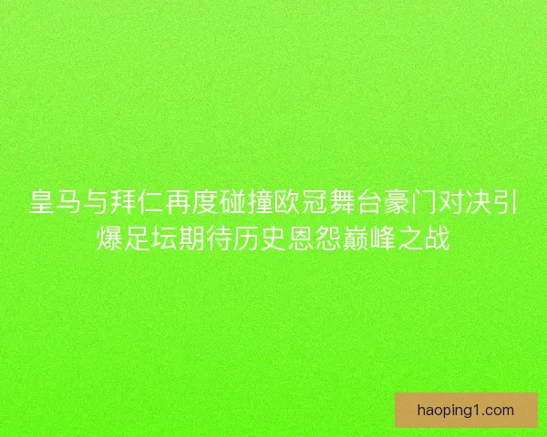 皇马与拜仁再度碰撞欧冠舞台豪门对决引爆足坛期待历史恩怨巅峰之战