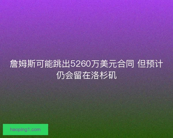 詹姆斯可能跳出5260万美元合同 但预计仍会留在洛杉矶