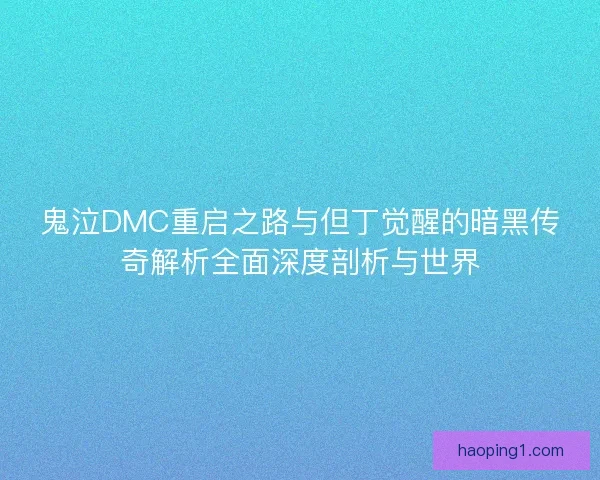鬼泣DMC重启之路与但丁觉醒的暗黑传奇解析全面深度剖析与世界