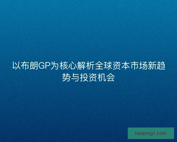以布朗GP为核心解析全球资本市场新趋势与投资机会