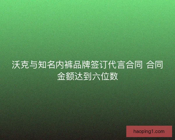 沃克与知名内裤品牌签订代言合同 合同金额达到六位数