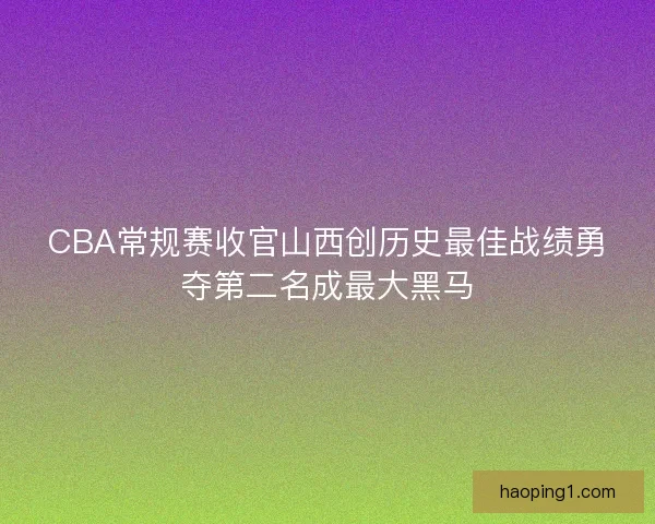 CBA常规赛收官山西创历史最佳战绩勇夺第二名成最大黑马