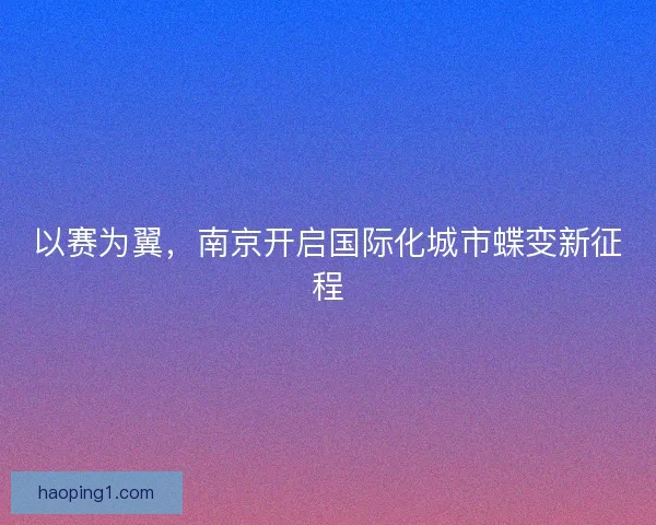 以赛为翼，南京开启国际化城市蝶变新征程