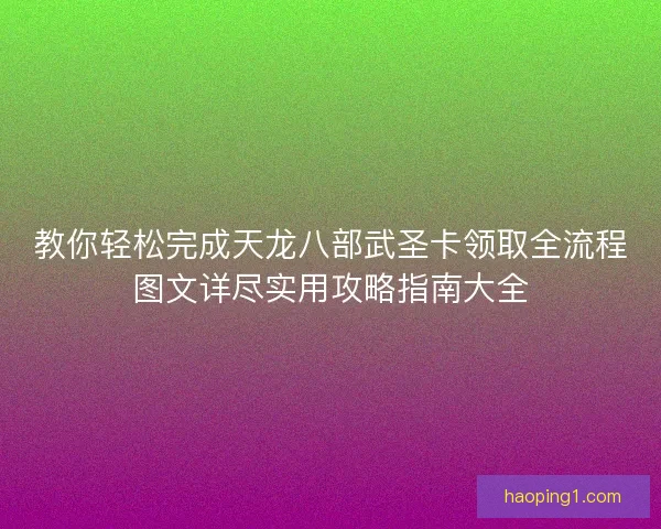 教你轻松完成天龙八部武圣卡领取全流程图文详尽实用攻略指南大全