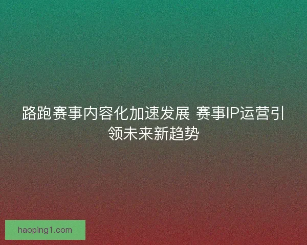 路跑赛事内容化加速发展 赛事IP运营引领未来新趋势