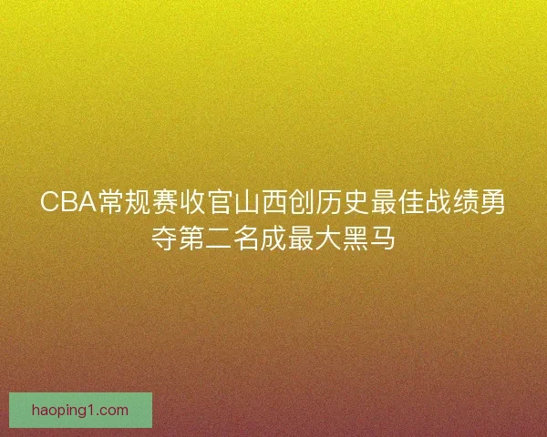 CBA常规赛收官山西创历史最佳战绩勇夺第二名成最大黑马
