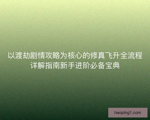 以渡劫剧情攻略为核心的修真飞升全流程详解指南新手进阶必备宝典