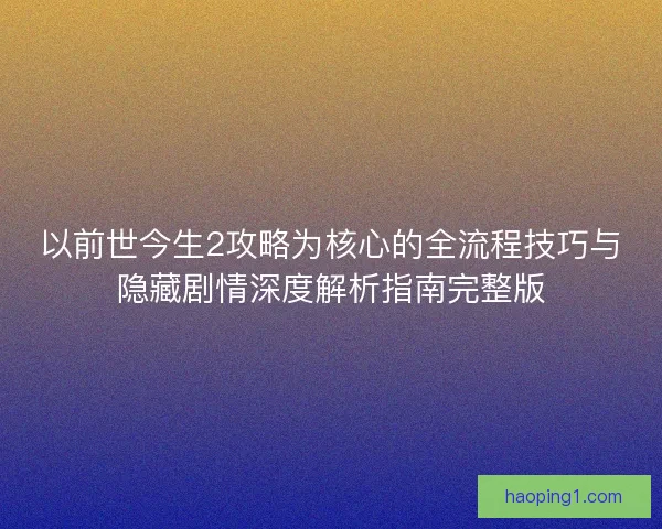 以前世今生2攻略为核心的全流程技巧与隐藏剧情深度解析指南完整版