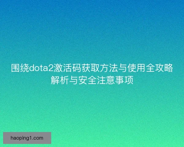 围绕dota2激活码获取方法与使用全攻略解析与安全注意事项