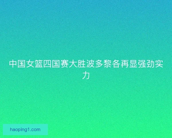 中国女篮四国赛大胜波多黎各再显强劲实力