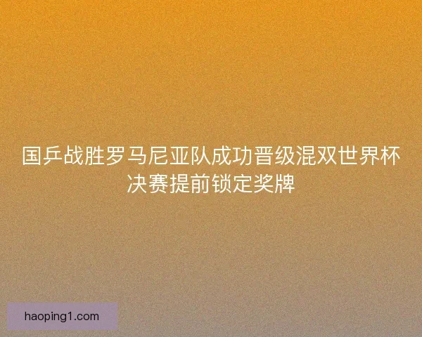 国乒战胜罗马尼亚队成功晋级混双世界杯决赛提前锁定奖牌