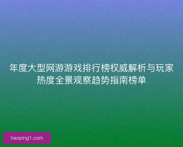 年度大型网游游戏排行榜权威解析与玩家热度全景观察趋势指南榜单