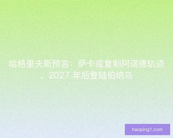哈格里夫斯预言：萨卡或复制阿诺德轨迹，2027 年后登陆伯纳乌