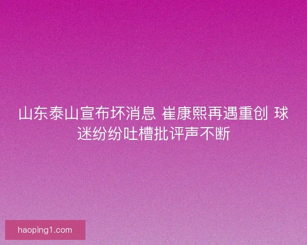 山东泰山宣布坏消息 崔康熙再遇重创 球迷纷纷吐槽批评声不断