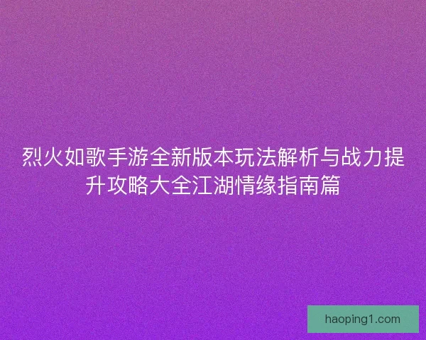 烈火如歌手游全新版本玩法解析与战力提升攻略大全江湖情缘指南篇
