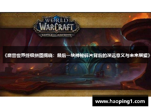 《魔兽世界终极拼图揭晓：最后一块神秘碎片背后的深远意义与未来展望》