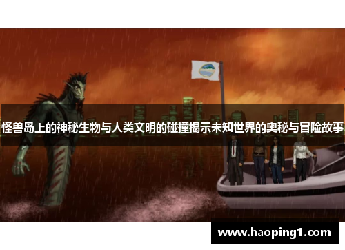 怪兽岛上的神秘生物与人类文明的碰撞揭示未知世界的奥秘与冒险故事