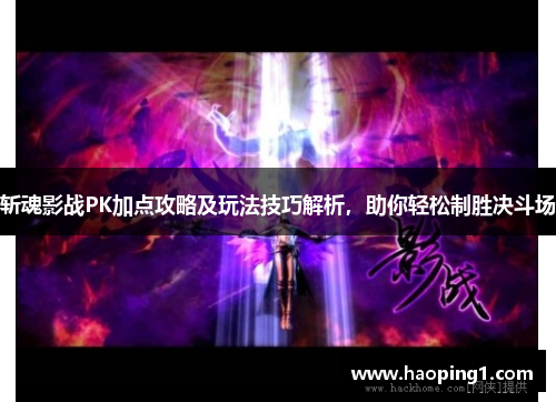 斩魂影战PK加点攻略及玩法技巧解析，助你轻松制胜决斗场
