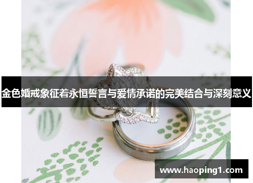 金色婚戒象征着永恒誓言与爱情承诺的完美结合与深刻意义