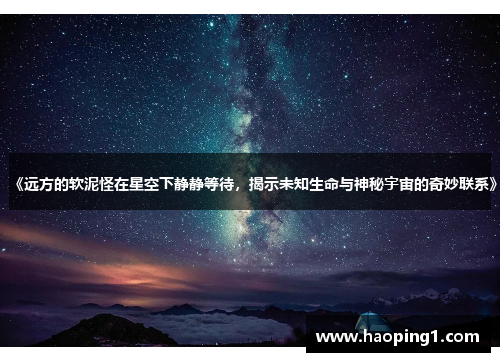《远方的软泥怪在星空下静静等待，揭示未知生命与神秘宇宙的奇妙联系》