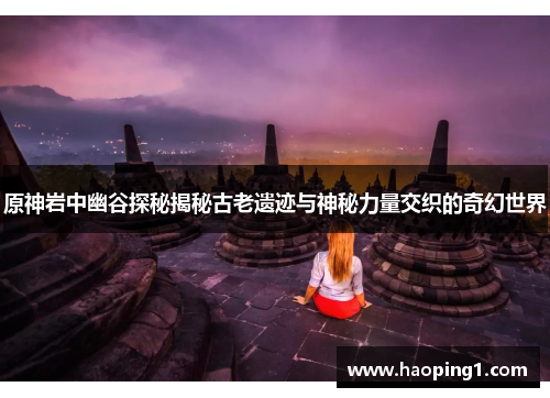 原神岩中幽谷探秘揭秘古老遗迹与神秘力量交织的奇幻世界